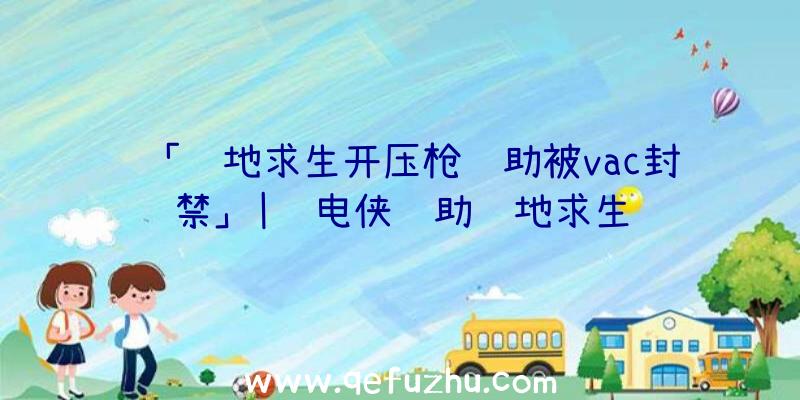 「绝地求生开压枪辅助被vac封禁」|闪电侠辅助绝地求生